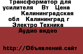 Трансформатор для усилителя 170Вт › Цена ­ 1 200 - Калининградская обл., Калининград г. Электро-Техника » Аудио-видео   